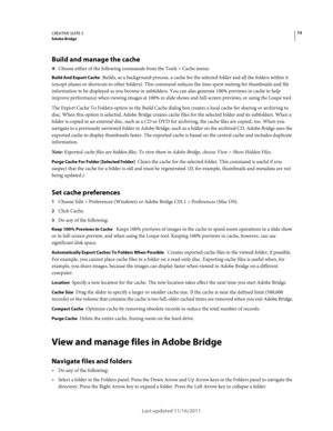 Page 1713CREATIVE SUITE 5Adobe Bridge
Last updated 11/16/2011
Build and manage the cache
❖Choose either of the following commands from the Tools > Cache menu:
Build And Export Cache Builds, as a background process, a cache for the selected folder and all the folders within it 
(except aliases or shortcuts to other folders). This command reduces the time spent waiting for thumbnails and file 
information to be displayed as you browse in subfolders. You can also generate 100% previews in cache to help 
improve...