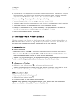 Page 2521CREATIVE SUITE 5Adobe Bridge
Last updated 11/16/2011
7To rename the files as you import them, choose an option from the Rename Files menu. All the photos in the import 
batch share the same name, and each photo has a unique number attached at the end. To preserve the camera’s 
original filename in XMP metadata for later reference, check Preserve Current Filename In XMP.
8To open Adobe Bridge after you import photos, select Open Adobe Bridge.
9To convert Camera Raw files to DNG as you import them,...