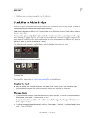 Page 2723CREATIVE SUITE 5Adobe Bridge
Last updated 11/16/2011
Click Remove to remove the missing files from the collection.
Stack files in Adobe Bridge
Stacks let you group files together under a single thumbnail. You can stack any type of file. For example, use stacks to 
organize image sequences, which often comprise many image files. 
Note: Adobe Bridge stacks are different from Photoshop image stacks, which convert groups of images to layers and store 
them in a Smart Object. 
Commands that apply to a...