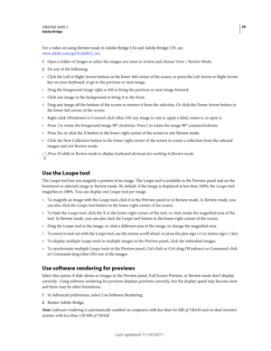 Page 3026CREATIVE SUITE 5Adobe Bridge
Last updated 11/16/2011
For a video on using Review mode in Adobe Bridge CS4 and Adobe Bridge CS5, see 
www.adobe.com/go/lrvid4012_bri.
1Open a folder of images or select the images you want to review and choose View > Review Mode.
2Do any of the following:
Click the Left or Right Arrow buttons in the lower-left corner of the screen, or press the Left Arrow or Right Arrow 
key on your keyboard, to go to the previous or next image.
Drag the foreground image right or left to...