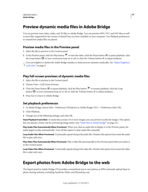 Page 3127CREATIVE SUITE 5Adobe Bridge
Last updated 11/16/2011
Preview dynamic media files in Adobe Bridge
You can preview most video, audio, and 3D files in Adobe Bridge. You can preview SWF, FLV, and F4V files as well 
as most files supported by the version of QuickTime you have installed on your computer. Use Playback preferences 
to control how media files are played. 
Preview media files in the Preview panel
1Select the file to preview in the Content panel.
2In the Preview panel, click the Play button  to...