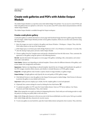 Page 3531CREATIVE SUITE 5Adobe Bridge
Last updated 11/16/2011
Create web galleries and PDFs with Adobe Output 
Module
The Adobe Output Module is a script that comes with Adobe Bridge CS5 and later. You can use it to create HTML and 
Flash web galleries that you upload to a web server. You can also create PDF contact sheets and presentations with the 
Adobe Output Module.
The Adobe Output Module is available through the Output workspace.
Create a web photo gallery 
A web photo gallery is a website that features...