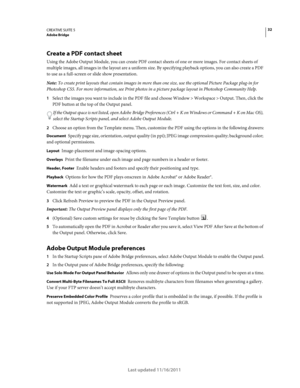 Page 3632CREATIVE SUITE 5Adobe Bridge
Last updated 11/16/2011
Create a PDF contact sheet 
Using the Adobe Output Module, you can create PDF contact sheets of one or more images. For contact sheets of 
multiple images, all images in the layout are a uniform size. By specifying playback options, you can also create a PDF 
to use as a full-screen or slide show presentation.
Note: To create print layouts that contain images in more than one size, use the optional Picture Package plug-in for 
Photoshop
 CS5. For...