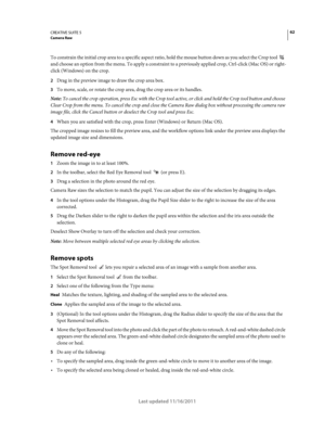 Page 6662CREATIVE SUITE 5Camera Raw
Last updated 11/16/2011
To constrain the initial crop area to a specific aspect ratio, hold the mouse button down as you select the Crop tool  
and choose an option from the menu. To apply a constraint to a previously applied crop, Ctrl-click (Mac OS) or right-
click (Windows) on the crop.
2Drag in the preview image to draw the crop area box.
3To move, scale, or rotate the crop area, drag the crop area or its handles.
Note: To cancel the crop operation, press Esc with the...