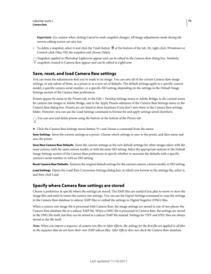 Page 7773CREATIVE SUITE 5Camera Raw
Last updated 11/16/2011
Important: Use caution when clicking Cancel to undo snapshot changes. All image adjustments made during the 
current editing session are also lost.
To delete a snapshot, select it and click the Trash button  at the bottom of the tab. Or, right-click (Windows) or 
Control-click (Mac OS) the snapshot and choose Delete.
Snapshots applied in Photoshop Lightroom appear and can be edited in the Camera Raw dialog box. Similarly, 
snapshots created in Camera...