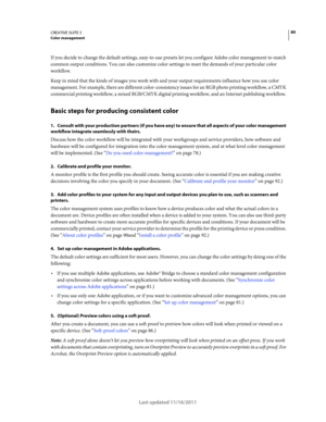 Page 8480CREATIVE SUITE 5Color management
Last updated 11/16/2011
If you decide to change the default settings, easy-to-use presets let you configure Adobe color management to match 
common output conditions. You can also customize color settings to meet the demands of your particular color 
workflow.
Keep in mind that the kinds of images you work with and your output requirements influence how you use color 
management. For example, there are different color-consistency issues for an RGB photo printing...
