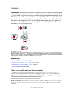 Page 9591CREATIVE SUITE 5Color management
Last updated 11/16/2011
Document profiles Define the specific RGB or CMYK color space of a document. By assigning, or tagging, a document 
with a profile, the application provides a definition of actual color appearances in the document. For example, R=127, 
G=12, B=107 is just a set of numbers that different devices will display differently. But when tagged with the Adobe 
RGB color space, these numbers specify an actual color or wavelength of light–in this case, a...