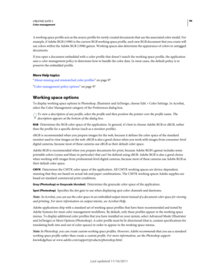 Page 10096CREATIVE SUITE 5Color management
Last updated 11/16/2011
A working space profile acts as the source profile for newly created documents that use the associated color model. For 
example, if Adobe RGB (1998) is the current RGB working space profile, each new RGB document that you create will 
use colors within the Adobe RGB (1998) gamut. Working spaces also determine the appearance of colors in untagged 
documents.
If you open a document embedded with a color profile that doesn’t match the working space...