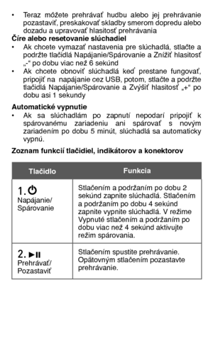 Page 55
• Teraz  môžete  prehrávať  hudbu  alebo  jej  prehrávanie    pozastaviť, preskakovať skladby smerom dopredu alebo   dozadu a upravovať hlasitosť prehrávaniaČíre alebo resetovanie slúchadiel• Ak  chcete  vymazať  nastavenia  pre  slúchadlá,  stlačte  a    podržte tlačidlá Napájanie/Spárovanie a Znížiť hlasitosť   „-“ po dobu viac než 6 sekúnd• Ak  chcete  obnoviť  slúchadlá  keď  prestane  fungovať,    pripojiť na  napájanie cez USB, potom, stlačte a podržte   tlačidlá  Napájanie/Spárovanie  a  Zvýšiť...