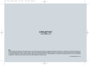 Page 16P/N 03MF025600000  Rev. A
May
© 2004 Creative Technology Ltd. All rights reserved. The Creative logo and I-Trigue are registered trademarks and MuVo is a trademark of Creative Technology Ltd.
in the United States and/or other countries. iMac is a trademark or registered trademark of Apple computer Inc. All other logos, brand or product names are trademarks
or registered trademarks of their respective holders and are hereby recognised as such. All specifications are subject to change without notice. Use...