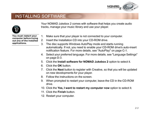 Page 33 2-3
INSTALLING SOFTWARE
Your NOMAD Jukebox 2 comes with software that helps you create audio 
tracks, manage your music library and use your player. 
1. Make sure that your player is not connected to your computer.
2. Insert the Installation CD into your CD-ROM drive.
3. The disc supports Windows AutoPlay mode and starts running 
automatically. If not, you need to enable your CD-ROM drives auto-insert 
notification feature. For more details, see AutoPlay on page C-1.
4. Select your preferred language....