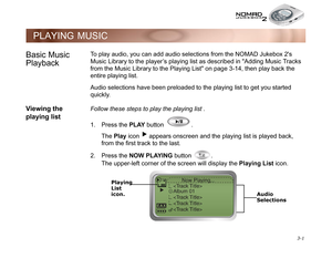 Page 39 3-1
PLAYING MUSIC
Basic Music 
PlaybackTo play audio, you can add audio selections from the NOMAD Jukebox 2s 
Music Library to the player’s playing list as described in Adding Music Tracks 
from the Music Library to the Playing List on page 3-14, then play back the 
entire playing list. 
Audio selections have been preloaded to the playing list to get you started 
quickly.
Viewing the 
playing listFollow these steps to play the playing list .
1. Press the PLAY
 button  . 
The Play
 icon   appears...
