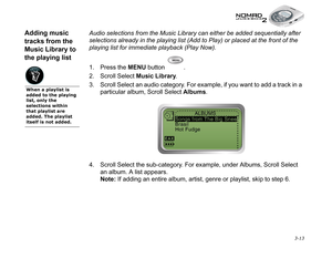 Page 51 3-13
Adding music 
tracks from the 
Music Library to 
the playing listAudio selections from the Music Library can either be added sequentially after 
selections already in the playing list (Add to Play) or placed at the front of the 
playing list for immediate playback (Play Now).
1. Press the MENU
 button  .
2. Scroll Select Music
 Library
.
3. Scroll Select an audio category. For example, if you want to add a track in a 
particular album, Scroll Select Albums
.
4. Scroll Select the sub-category. For...