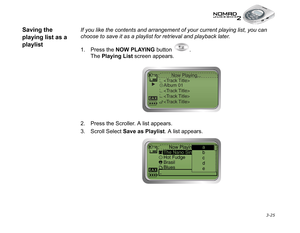 Page 63 3-25
Saving the 
playing list as a 
playlistIf you like the contents and arrangement of your current playing list, you can 
choose to save it as a playlist for retrieval and playback later.
1. Press the NOW PLAYING
 button  .
The Playing List
 screen appears.
2. Press the Scroller. A list appears.
3. Scroll Select Save as Playlist
. A list appears. 