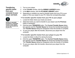 Page 73Software Applications 4-6
Transferring 
specific tracks 
from your 
computer to your 
player and back1. Turn on your player.
2. In the Transfer
 window, click the NOMAD JUKEBOX
 button.
3. In the Main
 window, click the PC MUSIC LIBRARY
 button.
4. Depending on whether you want to transfer tracks from your PC to your 
player or from your player to your PC, follow the corresponding steps:
To transfer specific tracks from your PC to your player
1. Locate the folder where your tracks are stored.
2. Select...