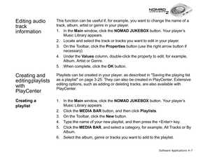 Page 74Software Applications 4-7
Editing audio 
track 
information This function can be useful if, for example, you want to change the name of a 
track, album, artist or genre in your player.
1. In the Main
 window, click the NOMAD JUKEBOX
 button. Your player’s 
Music Library appears.
2. Locate and select the track or tracks you want to edit in your player.
3. On the Toolbar, click the Properties
 button (use the right arrow button if 
necessary).
4. Under the Values
 column, double-click the property to edit,...