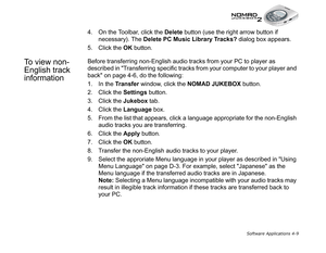 Page 76Software Applications 4-9
4. On the Toolbar, click the Delete
 button (use the right arrow button if 
necessary). The Delete PC Music Library Tracks?
 dialog box appears.
5. Click the OK
 button.
To view non-
English track 
informationBefore transferring non-English audio tracks from your PC to player as 
described in Transferring specific tracks from your computer to your player and 
back on page 4-6, do the following:
1. In the Transfer
 window, click the NOMAD JUKEBOX
 button.
2. Click the Settings...