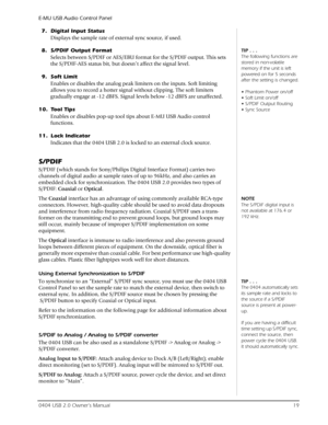 Page 19E-MU USB Audio Control Panel
0404 USB 2.0 Owner’s Manual19
7. Digital Input Status
Displays the sample rate of external sync source, if used.
TIP . . .
The following functions are 
stored in non-volatile 
memory if the unit is left 
powered on for 5 seconds 
after the setting is changed.



8. S/PDIF Output Format
Selects between S/PDIF or AES/EBU format for the S/PDIF output. This sets 
the S/PDIF-AES status bit, but doesn’t affect the signal level.
9. Soft Limit
Enables or disables the analog peak...