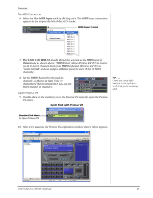 Page 35Tutorials
0404 USB 2.0 Owner’s Manual35
The MIDI Connection
6. Select the blue MIDI Input track by clicking on it. The MIDI Input connection 
appears in the strip to the left of the MIDI tracks.
7.The E-MU 0404 USB 2.0 should already be selected as the MIDI input in 
Omni mode as shown above. “MIDI Omni” allows Proteus VX VSTi to receive 
on all 16 MIDI channels from your MIDI keyboard. (Proteus VX VSTi is 
“multi-timbral” and can assign a different preset to each of the 16 MIDI 
channels.)
TIP . . ....