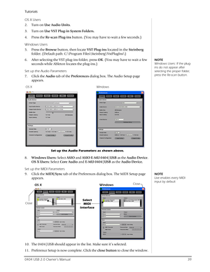 Page 39Tutorials
0404 USB 2.0 Owner’s Manual39
OS X Users
2. Turn on Use Audio Units. 
3. Turn on Use VST Plug-in System Folders.
4. Press the Re-scan Plug-ins button. (You may have to wait a few seconds.)
Windows Users
5. Press the Browse button, then locate VST Plug-ins located in the Steinberg 
folder. (Default path: C:\Program Files\Steinberg\VstPlugIns\)
NOTE
Windows Users: If the plug-
ins do not appear after 
selecting the proper folder, 
press the Re-scan button.6. After selecting the VST plug-ins...