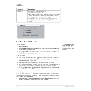 Page 1025 - Effects
E-MU PowerFX
102Creative Professional
To Setup & Use E-MU PowerFX:
Using any driver other 
than “E-MU ASIO” may 
produce undesirable 
results when using E-MU 
PowerFX.Setup Cubase LE
1.Launch Cubase LE.
2.Instantiate E-MU PowerFX in an Insert or Aux Send location within Cubase (go to 
the EMU folder in VST plug-ins).
3.Press the Insert Edit button  in Cubase to bring up the E-MU PowerFX plug-in 
window shown on the previous page.
E-MU PowerFX
4.Make sure the Insert Enable button  is...