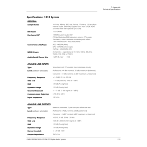 Page 1337 - Appendix
Technical Speciﬁcations
E-MU 1820M/1820/1212M PCI Digital Audio System 133
Speciﬁcations: 1212 System
GENERAL
Sample Rates44.1 kHz. 48 kHz, 88.2 kHz, 96 kHz, 176.4kHz, 192 kHz from 
internal crystal. Externally supplied clock from S/PDIF, ADAT 
(or word clock with optional Sync Card)
Bit Depth16 or 24-bits
Hardware DSP100MIPs custom audio DSP. 
PCI Bus-Mastering DMA subsystem reduces CPU usage.
Zero-latency direct hardware monitoring with effects
1394 Firewire Core - Texas Instruments...