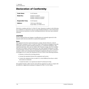 Page 1367 - Appendix
Internet References
136Creative Professional
Declaration of Conformity
Trade Name:E-MU Systems
Model No.:EM8810 & EM8820 
EM8810, EM8830 & EM8840 
EM8810, EM8830 & EM8841
Responsible Party:E-MU Systems
Address:1500 Green Hills Road,
Scotts Valley, CA 95066 U.S.A.
This device complies with Part 15 of the FCC rules. Operation is subject to the following 
two conditions: (1) This device may not cause harmful interference, and (2) this device 
must accept any interference received, including...