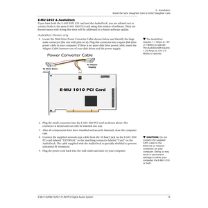 Page 15 
2 - Installation
Install the Sync Daughter Card or 0202 Daughter Card
E-MU 1820M/1820/1212M PCI Digital Audio System 15 
E-MU 0202 & AudioDock 
If you have both the E-MU 0202 I/O card and the AudioDock, you are advised not to 
connect both to the same E-MU 1010  PCI card using this version of software. There are 
known issues with doing this what will be addressed in a future software update. 
AudioDock Owners only 
 
The AudioDock 
requires 1.1 Amps at 12V 
(13 Watts) to operate. 
The AudioDockM...