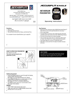Page 1
23
45
67
2
Operating  Instructions
ACCUSPLIT®EAGLE
Functions•	 Step	counter.
•	 Automatic	Activity	Timer.		
•	 Trip	and	 Total	memories	for	Steps,	and	 Activity	Time.
For	complete	Function	Specifications,	go	to	page	29.Key Features•	 Built 	around 	the 	Japanese-made 	JW200 	PedometerEngine™		
	 Step	Sensor,	the	current	gold	standard	for	accuracy.	
•	 Extra	Large	Digits.	
•	 The	 ACCUSPLIT	exclusive	case	makes	this	the	slimmest	
	 available	pedometer	built	around	the	JW200	Step	Sensor.
•	 Chromed,...