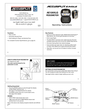 Page 123
4 5
67
2
Operating  Instructions
ACCUSPLIT®EAGLE
AE120XLG 
PEDOMETER 
Functions
•  Step  counter . 
•  Automatic  Acti vity T imer .  
•  Goal  tracking for Steps, and  Activity Time.
F or  complete F unction Specications, go to page 24.
Key F eat ures
•  Built  a ro un d t h e J a p anes e-m ad e J W 20 0 P ed om ete rE n gin e™  
  Step S ensor, the cur rent gold standard for accuracy . 
•  Extra Large Digits. 
•  The  ACCUSPLIT  exclusive case mak es this the slimmest  
  available pedometer built...