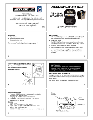 Page 1
23
45
67
2
Operating Instructions
ACCUSPLIT®EAGLE
AE140SXL 
PEDOMETER 
Functions•	 Step	counter.
•	 Automatic	Activity	Timer.		
•	 Distance	in	mi	or	km.
For	complete	Function	Specifications,	go	to	page	31.Key Features•	 Built 	around 	the 	Japanese-made 	JW200 	PedometerEngine™		
	 Step	Sensor,	the	current	gold	standard	for	accuracy.	
•	 Extra	Large	Digits.	
•	 The	 ACCUSPLIT	exclusive	case	makes	this	the	slimmest	
	 available	pedometer	built	around	the	JW200	Step	Sensor.
•	 Chromed,	Spring	Steel	clip...