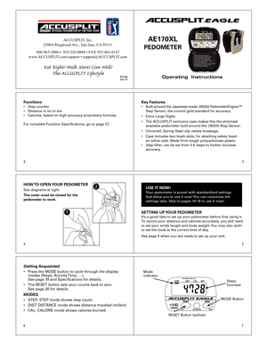 Page 1
23
45
67
2
Operating  Instructions
ACCUSPLIT®EAGLE
AE170XL  
PEDOMETER 
Functions•	 Step	counter.
•	 Distance	in	mi	or	km.
•	 Calories,	based	on	high-accuracy	proprietary	formula.
For	complete	Function	Specifications,	go	to	page	27.Key Features•	 Built	around 	the 	Japanese-made 	JW200 	PedometerEngine™		
	 Step	Sensor,	the	current	gold	standard	for	accuracy.	
•	 Extra	Large	Digits.	
•	 The	 ACCUSPLIT	exclusive	case	makes	this	the	slimmest	
	 available	pedometer	built	around	the	JW200	Step	Sensor.
•...