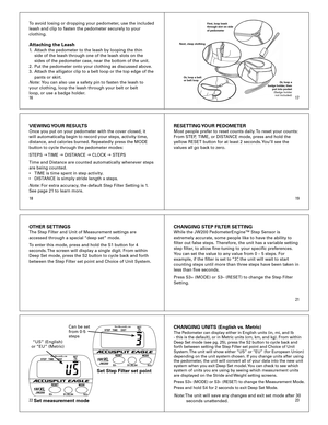 Page 3
1819
1617
21
2223
To	avoid	losing	or	dropping	your	pedometer,	use	the	included	
leash	and	clip	to	fasten	the	pedometer	securely	to	your	
clothing.
Attaching the Leash1.	 Attach	the	pedometer	to	the	leash	by	looping	the	thin		
	 side	of	the	leash	through	one	of	the	leash	slots	on	the		
	 sides	of	the	pedometer	case,	near	the	bottom	of	the	unit.
2.	 Put	the	pedometer	onto	your	clothing	as	discussed	above.
3.	 Attach	the	alligator	clip	to	a	belt	loop	or	the	top	edge	of	the	
	
	 pants	or	skirt.	
Note: 		You...