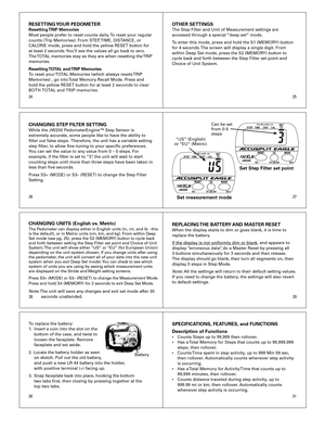 Page 4
2627
2425
31
2829
30
RESETTING YOUR PEDOMETERResetting TRIP Memories
Most	people	prefer	to	reset	counts	daily.	To	reset	your	regular	
counts	(Trip	Memories):	From	STEP,	 TIME,	DISTANCE,	or	
CALORIE	mode,	press	and	hold	the	yellow	RESET	button	for	
at	least	2	seconds.	 You’ll	see	the	values	all	go	back	to	zero.	
The	 TOTAL	memories	stay	as	they	are	when	resetting	the	 TRIP	
memories.
Resetting TOTAL and TRIP Memories
To	reset	your	TOTAL	Memories	(which	always	resets	 TRIP	
Memories)	,	go	into	 Total...