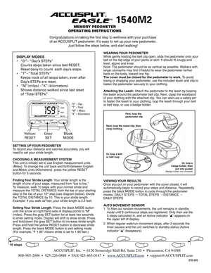Page 1
SETTING UP YOUR PEDOMETER To record your distance and calories accurately, you will need to set your stride length.
CHOOSING A MEASUREMENT SYSTEMThis unit is initially set to use English measurement units (Miles). To change the unit back and forth between English and Metric units (Kilometers). press the yellow RESET button for 5 seconds.
Finding Your Stride Length: Your stride length is the length of one of your steps, measured from “toe to toe.” To measure, walk 10 steps with your normal stride and...