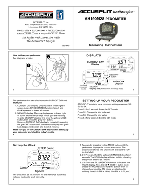 Page 1ACCUSPLIT, Inc.
3090 Independence Drive, Suite 148 Livermore, CA 94551 USA
800-935-1996  •  925-290-1900  •  FAX 925-290-1930
 www .ACCUSPLIT .com  •  support@ACCUSPLIT .com
Eat R ig h t!  W alk  M ore !  L iv e W ell! 
e  A CCU SP L IT  L ife st y le
Oper ating  Instructions
ACCUSPLIT
AH1 90M28 PEDOMETER 
DISPLA YS
CURRENT D AY
Displa y
 days 1
 7329
MEMOR Y 
display ar ea (flashes when in memor y mode)
MEMORY 
button
 
(no clock 
in memor y 
mode)
MEMOR Y
Displa y
 Mile/h 3.2 1
9 :
58
 3 .5 7
The...