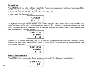 Page 16Pacer ModePress [MODE] until you enter the Pacer mode. In the Pacer mode, you can set the standard pacer speed from
5 to 240 beats per minute in the following values:
5, 10, 20,  30,  40,  50,  60,  80, 100, 120,  150,  180,  200,  240
In Pacer mode, the display will be:-
The digits are flashing to indicate that the pace count is ready for setting. Press [RESET] to select the pace
count. Once the desired pace count is selected, press [START] to confirm the setting and start the pace
count. The display...