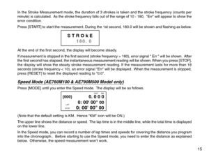 Page 17In the Stroke Measurement mode, the duration of 3 strokes is taken and the stroke frequency (counts per
minute) is calculated.  As the stroke frequency falls out of the range of 10 - 180,  Err will appear to show the
error condition.
Press [START] to start the measurement. During the 1st second, 180.0 will be shown and flashing as below.
At the end of the first second, the display will become steady.
If measurement is stopped in the first second (stroke frequency > 180), error signal  Err  will be shown....