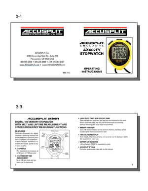 Page 1b-1
ACCUSPLIT, Inc.
6120 Stoneridge Mall Rd., Suite 210 Pleasanton, CA 94588 USA
800-965-2008  •  925-226-0888  •  FAX 925-463-0147
www.ACCUSPLIT.com  •  support@ACCUSPLIT.com
980-312
ACCUSPLIT®
E X CLUSIVE
AX602FY
STOPWATCH
OPERATING
INSTRUCTIONS
2-3
ACCUSPLIT® AX602FY 
DIGITAL 100 MEMORY STOPWATCH 
WITH SPLIT AND LAP TIME MEASUREMENT AND 
STROKE/FREQUENCY MEASURING FUNCTIONS
FEATURESThe Quartz Stopwatch is a digital 
stopwatch featuring memory and 
stroke/frequency measuring func-
tions. In addition,...