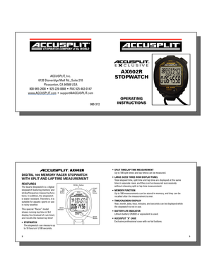 Page 1
ACCUSPLIT, Inc.
6120 Stoneridge Mall Rd., Suite 210 Pleasanton, CA 94588 USA


980-312
ACCUSPLIT®
E X CLUSIVE
AX602R
STOPWATCH
OPERATING
INSTRUCTIONS
ACCUSPLIT®  AX602R  
DIGITAL 100 MEMORY RACER STOPWATCH 
WITH SPLIT AND LAP TIME MEASUREMENT
FEATURESThe Quartz Stopwatch is a digital 
stopwatch featuring memory and 
stroke/frequency measuring func-
tions. In addition, the stopwatch 
is water resistant. Therefore, it is 
suitable for aquatic sports or use 
in rainy weather.
This special “Racer” model...