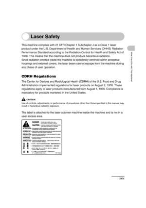 Page 31xxix
What Can I Do with This Machine?
Laser Safety
This machine complies with 21 CFR Chapter 1 Subchapter J as a Class 1 laser 
product under the U.S. Department of Health and Human Services (DHHS) Radiation 
Performance Standard according to the Radiation Control for Health and Safety Act of 
1968. This means that the machine does not produce hazardous radiation.
Since radiation emitted inside the machine is completely confined within protective 
housings and external covers, the laser beam cannot...