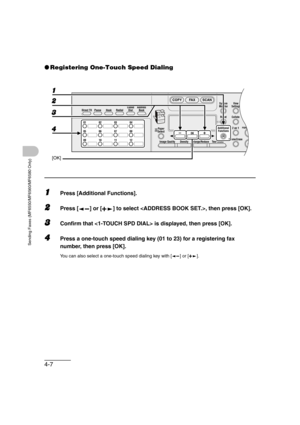 Page 784-7
Sending Faxes (MF6550/MF6560/MF6580 Only)
●Registering One-Touch Speed Dialing
1Press [Additional Functions].
2Press [ ] or [ ] to select , then press [OK].
3Confirm that  is displayed, then press [OK].
4Press a one-touch speed dialing key (01 to 23) for a registering fax 
number, then press [OK].
You can also select a one-touch speed dialing key with [ ] or [ ].
Direct TX
01 02 03 04
05 06 07 08
09 10 11 12Address
Book
Paper
Select
COPY FAX SCAN
Image Quality Density Enlarge/ReduceOK...