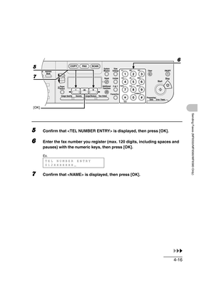 Page 874-16
Sending Faxes (MF6550/MF6560/MF6580 Only)
5Confirm that  is displayed, then press [OK].
6Enter the fax number you register (max. 120 digits, including spaces and 
pauses) with the numeric keys, then press [OK].
7Confirm that  is displayed, then press [OK].
04
08
2Address
Book
Paper
Select
COPY FAX SCAN
Image Quality Density Enlarge/ReduceOK
Two-SidedSystem
Monitor
View
Settings
Reset CollateGHI
@./
PQRS
To n eJKL ABC
TUVMNODEF
Clear ON/OFF
Stop
Start
Processing/
DataErrorPower
WXYZ
SYMBOLS...