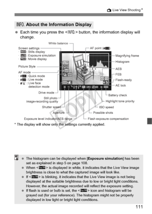 Page 111111
A Live View Shooting N
 Each time you press the < B> button, the information display will 
change.
* The display will show only  the settings currently applied.
B About the Information Display
Histogram 
Exposure level indicator/AEB range AE lock Magnifying frame
Battery check Flash-ready
Screen settings
· h: Stills display
· g: Exposure simulation
· e: Movie display
Flash exposure compensationISO speed
Highlight tone priority AEB
FEB
AF mode
·         : Quick mode
·         : Live mode
·         :...