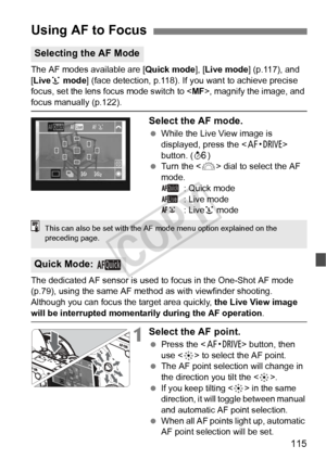 Page 115115
The AF modes available are [Quick mode], [Live mode ] (p.117), and 
[Liveu  mode] (face detection, p.118). If y ou want to achieve precise 
focus, set the lens focus mode switch to < MF>, magnify the image, and 
focus manually (p.122).
Select the AF mode.
 While the Live View image is 
displayed, press the < o        > 
button. ( 9)
  Turn the < 6> dial to select the AF 
mode.
    : Quick mode
    : Live mode
    : Liveu mode
The dedicated AF sensor is used to  focus in the One-Shot AF mode 
(p.79),...