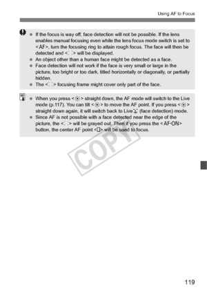 Page 119119
Using AF to Focus
 If the focus is way off, face detection will not be poss ible. If the lens 
enables manual focusing even while the lens focus mode switch is set to 
, turn the focusing ring  to attain rough focus. The face will then be 
detected and < p> will be displayed.
  An object other than a human fa ce might be detected as a face.
  Face detection will not wo rk if the face is very small or large in the 
picture, too bright or too dark, titled  horizontally or diagonally, or partially...