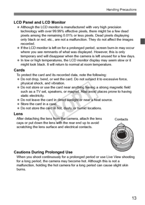 Page 1313
Handling Precautions
LCD Panel and LCD Monitor Although the LCD monito r is manufactured with very high precision 
technology with over 99.9 9% effective pixels, there might be a few dead 
pixels among the remaini ng 0.01% or less pixels. Dead pixels displaying 
only black or red, etc., are not a malfun ction. They do not affect the images 
recorded.
  If the LCD monitor is left  on for a prolonged period,  screen burn-in may occur 
where you see remnants of  what was displayed. However, this is only...