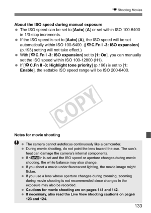 Page 133133
k Shooting Movies
About the ISO speed during manual exposure
  The ISO speed can be set to [ Auto] (A) or set within ISO 100-6400 
in 1/3-stop increments.
  If the ISO speed is set to [ Auto] (A), the ISO speed will be set 
automatically within ISO 100-6400. ([ 8C.Fn I -3: ISO expansion] 
(p.193) setting will not take effect.)
  With [ 8C.Fn I -3: ISO expansion ] set to [1: On], you can manually 
set the ISO speed with in ISO 100-12800 (H1).
  If [8 C.Fn II -3: Highlight tone priority ] (p.196) is...