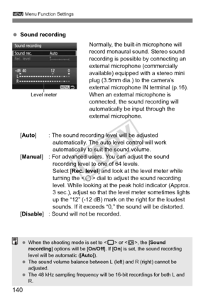 Page 140140
3 Menu Function Settings
 Sound recording
Normally, the built-in microphone will 
record monaural sound. Stereo sound 
recording is possible by connecting an 
external microphone (commercially 
available) equipped with a stereo mini 
plug (3.5mm dia.) to the camera’s 
external microphone IN terminal (p.16). 
When an external microphone is 
connected, the sound recording will 
automatically be input through the 
external microphone.
[Auto] : The sound recording level will be adjusted  automatically....