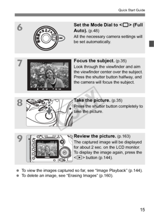 Page 1515
Quick Start Guide
6Set the Mode Dial to  (Full 
Auto).
 (p.48)
All the necessary camera settings will 
be set automatically.
7Focus the subject. (p.35)
Look through the viewfinder and aim 
the viewfinder center over the subject. 
Press the shutter button halfway, and 
the camera will focus the subject.
8Take the picture. (p.35)
Press the shutter button completely to 
take the picture.
9Review the picture. (p.163)
The captured image will be displayed 
for about 2 sec. on the LCD monitor.
To display the...